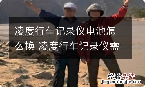 凌度行车记录仪电池怎么换 凌度行车记录仪需要更换电池吗