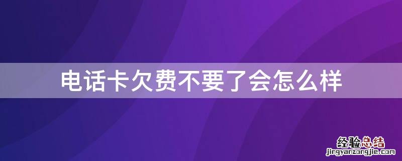 电话卡欠费不要了会怎么样