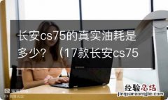 17款长安cs75油耗多少 长安cs75的真实油耗是多少？