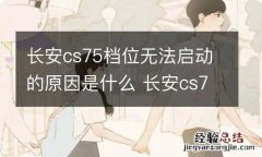 长安cs75档位无法启动的原因是什么 长安cs75档位无法启动的原因是什么呢