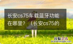 长安cs75的车载蓝牙在哪里 长安cs75车载蓝牙功能在哪里？