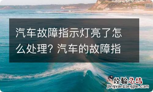 汽车故障指示灯亮了怎么处理? 汽车的故障指示灯亮了怎么回事?怎么办才好?