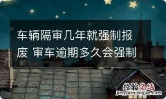 车辆隔审几年就强制报废 审车逾期多久会强制报废