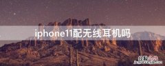 iphone11配的是无线耳机吗 iPhone11配无线耳机吗