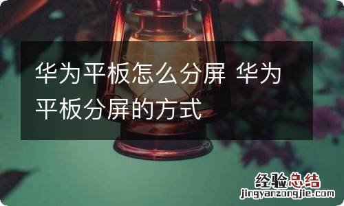 华为平板怎么分屏 华为平板分屏的方式