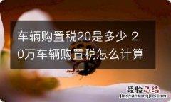 车辆购置税20是多少 20万车辆购置税怎么计算