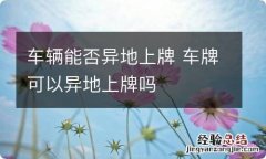 车辆能否异地上牌 车牌可以异地上牌吗