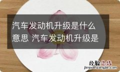 汽车发动机升级是什么意思 汽车发动机升级是怎么回事