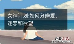 女神计划:如何分辨爱、迷恋和欲望