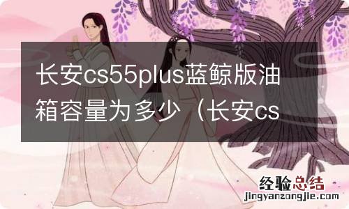 长安cs55plus蓝鲸版油箱多少升 长安cs55plus蓝鲸版油箱容量为多少