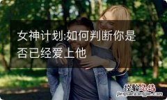 女神计划:如何判断你是否已经爱上他