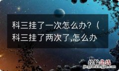 科三挂了两次了,怎么办? 科三挂了一次怎么办?