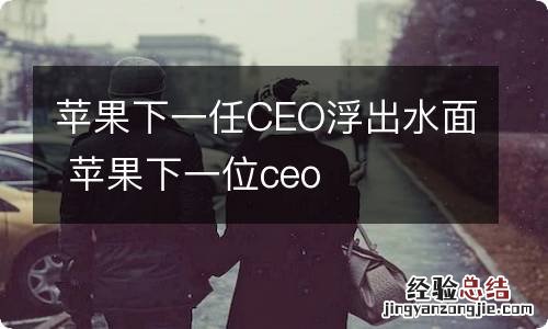 苹果下一任CEO浮出水面 苹果下一位ceo