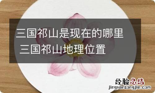 三国祁山是现在的哪里 三国祁山地理位置