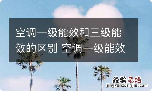 空调一级能效和三级能效的区别 空调一级能效和三级能效有什么不同