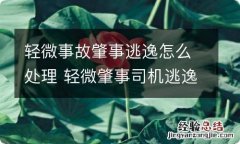 轻微事故肇事逃逸怎么处理 轻微肇事司机逃逸怎么处理