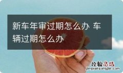 新车年审过期怎么办 车辆过期怎么办