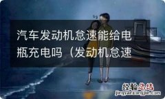 发动机怠速会给电瓶充电么 汽车发动机怠速能给电瓶充电吗