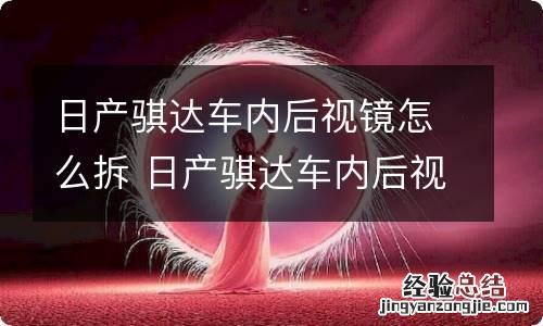 日产骐达车内后视镜怎么拆 日产骐达车内后视镜怎么拆视频