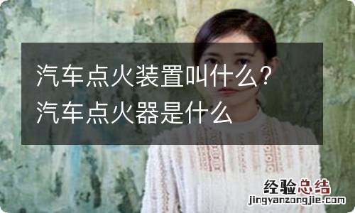 汽车点火装置叫什么? 汽车点火器是什么