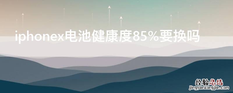 iPhonex电池健康度85%要换吗