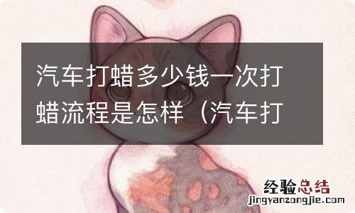 汽车打蜡要多少 汽车打蜡多少钱一次打蜡流程是怎样