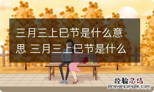 三月三上巳节是什么意思 三月三上巳节是什么意思呢