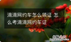 滴滴网约车怎么领证 怎么考滴滴网约车证