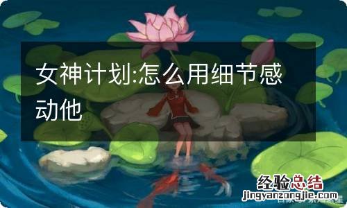 女神计划:怎么用细节感动他