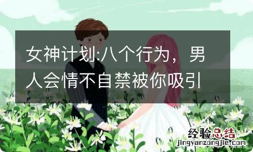 女神计划:八个行为，男人会情不自禁被你吸引