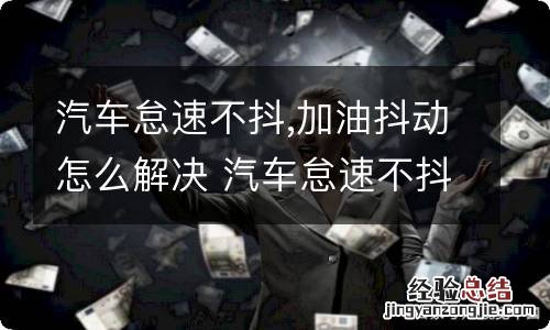 汽车怠速不抖,加油抖动怎么解决 汽车怠速不抖,加油抖动怎么解决视频