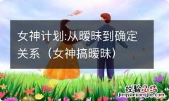 女神搞暧昧 女神计划:从暧昧到确定关系