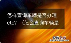 怎么查询车辆是否 怎样查询车辆是否办理etc？