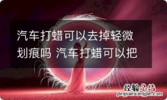 汽车打蜡可以去掉轻微划痕吗 汽车打蜡可以把划痕抹掉吗