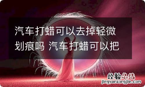 汽车打蜡可以去掉轻微划痕吗 汽车打蜡可以把划痕抹掉吗