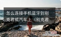 别克君威连蓝牙怎么连 怎么连接手机蓝牙到别克君威汽车上