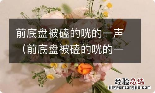 前底盘被磕的咣的一声,会有危险吗 前底盘被磕的咣的一声
