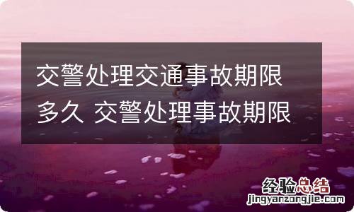 交警处理交通事故期限多久 交警处理事故期限是多久