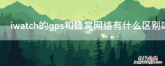 iwatch的gps和蜂窝网络有什么区别吗 iwatchgps和gps蜂窝区别