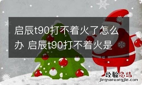 启辰t90打不着火了怎么办 启辰t90打不着火是什么原因