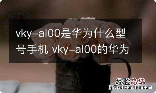 vky-al00是华为什么型号手机 vky-al00的华为型号手机是什么