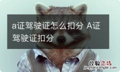 a证驾驶证怎么扣分 A证驾驶证扣分