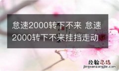 怠速2000转下不来 怠速2000转下不来挂挡走动怠速下降了