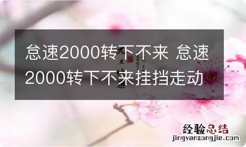 怠速2000转下不来 怠速2000转下不来挂挡走动怠速下降了