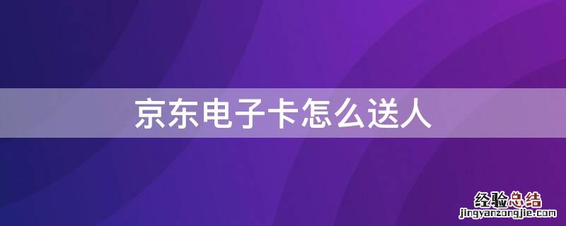 京东电子卡怎么送人 京东实体卡能送人吗