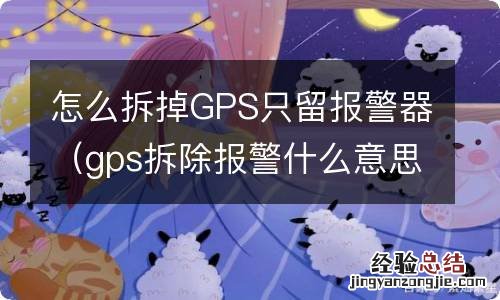 gps拆除报警什么意思 怎么拆掉GPS只留报警器