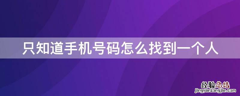 只知道手机号码怎么找到一个人位置 只知道手机号码怎么找到一个人