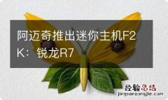 阿迈奇推出迷你主机F2K：锐龙R7