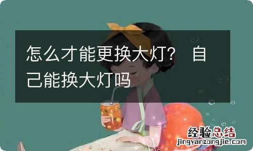 怎么才能更换大灯？ 自己能换大灯吗