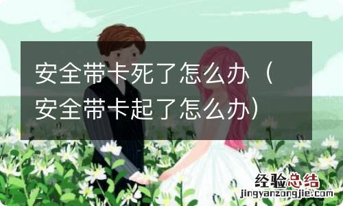 安全带卡起了怎么办 安全带卡死了怎么办